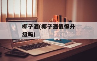 椰子酒(椰子酒值得升级吗)