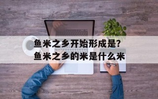 鱼米之乡开始形成是？鱼米之乡的米是什么米