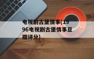 电视剧古堡情事(1996电视剧古堡情事豆瓣评分)