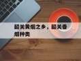 韶关黄烟之乡，韶关香烟种类