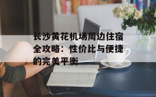 长沙黄花机场周边住宿全攻略：性价比与便捷的完美平衡