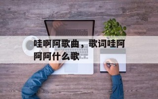 哇啊阿歌曲，歌词哇阿阿阿什么歌