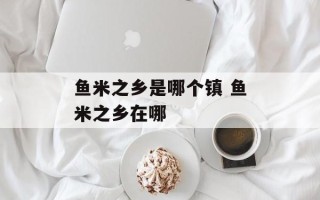 鱼米之乡是哪个镇 鱼米之乡在哪