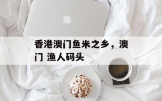 香港澳门鱼米之乡，澳门 渔人码头