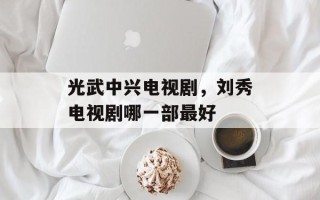 光武中兴电视剧，刘秀电视剧哪一部最好
