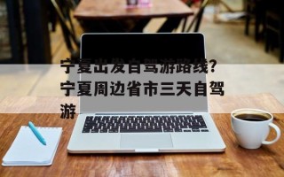 宁夏出发自驾游路线？宁夏周边省市三天自驾游