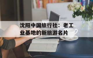 沈阳中国旅行社：老工业基地的新旅游名片