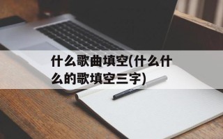 什么歌曲填空(什么什么的歌填空三字)