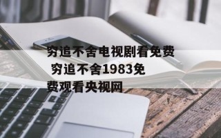 穷追不舍电视剧看免费 穷追不舍1983免费观看央视网