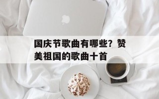 国庆节歌曲有哪些？赞美祖国的歌曲十首