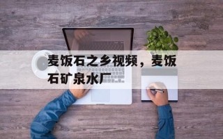 麦饭石之乡视频，麦饭石矿泉水厂