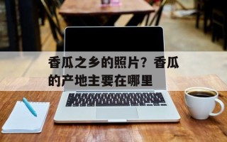 香瓜之乡的照片？香瓜的产地主要在哪里