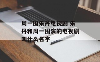 周一围朱丹电视剧 朱丹和周一围演的电视剧叫什么名字