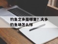 钓鱼之乡是哪里？大乡钓鱼场怎么样