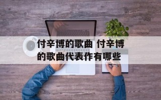 付辛博的歌曲 付辛博的歌曲代表作有哪些