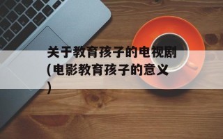 关于教育孩子的电视剧(电影教育孩子的意义)