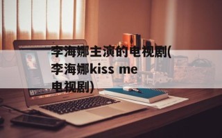 李海娜主演的电视剧(李海娜kiss me电视剧)