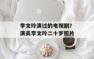 李文玲演过的电视剧？演员李文玲二十岁照片