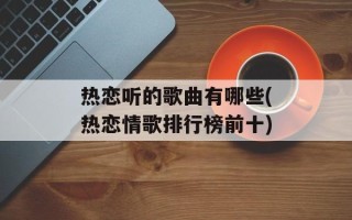 热恋听的歌曲有哪些(热恋情歌排行榜前十)
