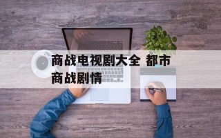 商战电视剧大全 都市商战剧情
