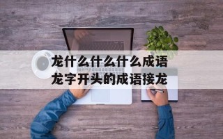 龙什么什么什么成语 龙字开头的成语接龙
