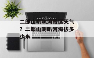 二郎山喇叭河景区天气？二郎山喇叭河海拔多少米