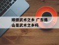 顺德武术之乡 广东佛山是武术之乡吗