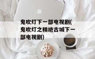 鬼吹灯下一部电视剧(鬼吹灯之精绝古城下一部电视剧)