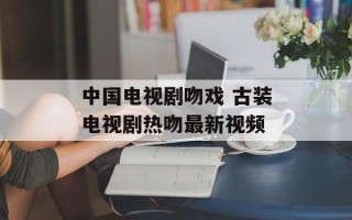 中国电视剧吻戏 古装电视剧热吻最新视频