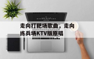 走向打靶场歌曲，走向练兵场KTV版原唱