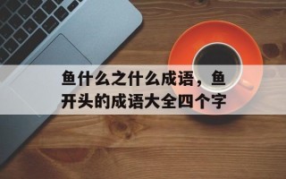 鱼什么之什么成语，鱼开头的成语大全四个字