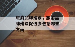 旅游品牌建设，旅游品牌建设促进会包括哪些方面