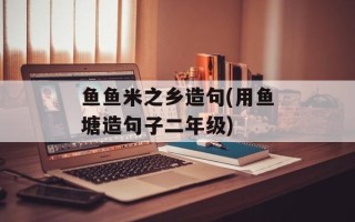 鱼鱼米之乡造句(用鱼塘造句子二年级)