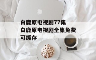 白鹿原电视剧77集 白鹿原电视剧全集免费可缓存