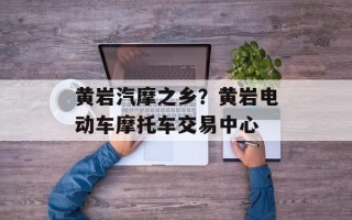 黄岩汽摩之乡？黄岩电动车摩托车交易中心