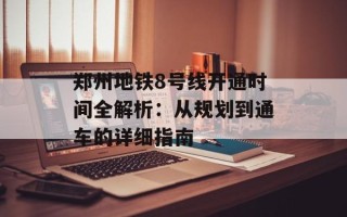 郑州地铁8号线开通时间全解析：从规划到通车的详细指南