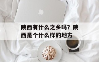 陕西有什么之乡吗？陕西是个什么样的地方