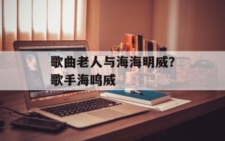 歌曲老人与海海明威？歌手海鸣威