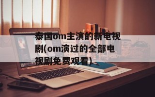 泰国om主演的新电视剧(om演过的全部电视剧免费观看)