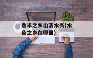 鱼米之乡山清水秀(水鱼之乡在哪里)