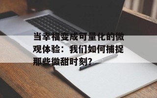 当幸福变成可量化的微观体验：我们如何捕捉那些微甜时刻？