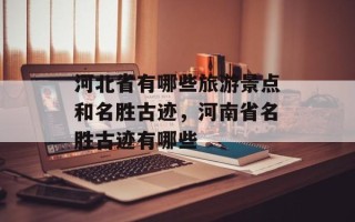 河北省有哪些旅游景点和名胜古迹，河南省名胜古迹有哪些