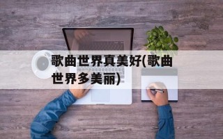 歌曲世界真美好(歌曲世界多美丽)