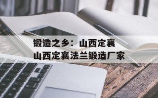 锻造之乡：山西定襄 山西定襄法兰锻造厂家