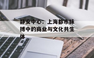 静安中心：上海都市脉搏中的商业与文化共生体