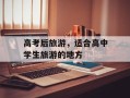 高考后旅游，适合高中学生旅游的地方