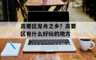 高要区龙舟之乡？高要区有什么好玩的地方