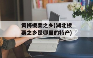 黄梅板栗之乡(湖北板栗之乡是哪里的特产)