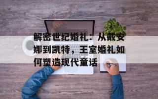 解密世纪婚礼：从戴安娜到凯特，王室婚礼如何塑造现代童话