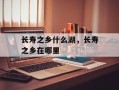 长寿之乡什么湖，长寿之乡在哪里